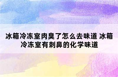 冰箱冷冻室肉臭了怎么去味道 冰箱冷冻室有刺鼻的化学味道